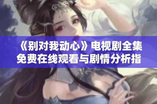 《别对我动心》电视剧全集免费在线观看与剧情分析指南