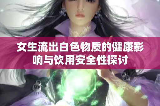 女生流出白色物质的健康影响与饮用安全性探讨