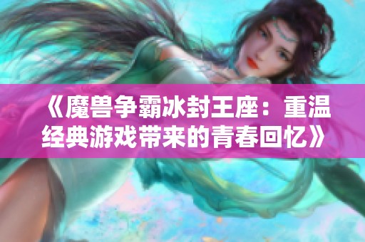 《魔兽争霸冰封王座：重温经典游戏带来的青春回忆》