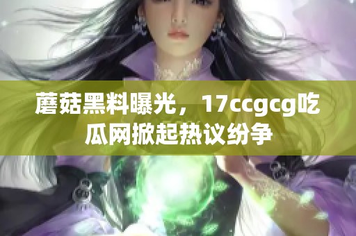 蘑菇黑料曝光，17ccgcg吃瓜网掀起热议纷争