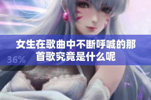 女生在歌曲中不断呼喊的那首歌究竟是什么呢