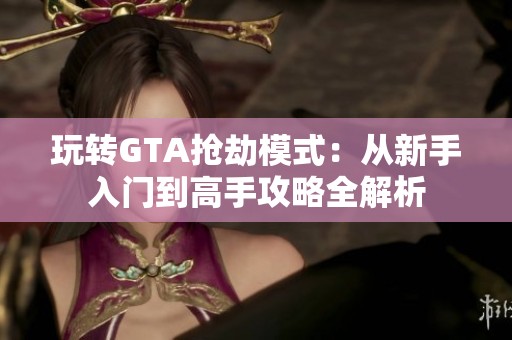 玩转GTA抢劫模式：从新手入门到高手攻略全解析