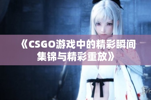 《CSGO游戏中的精彩瞬间集锦与精彩重放》