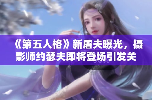 《第五人格》新屠夫曝光，摄影师约瑟夫即将登场引发关注