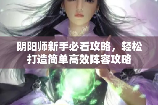 阴阳师新手必看攻略，轻松打造简单高效阵容攻略