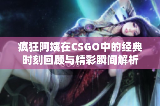 疯狂阿姨在CSGO中的经典时刻回顾与精彩瞬间解析