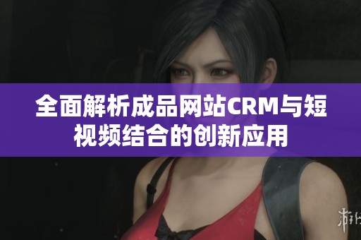 全面解析成品网站CRM与短视频结合的创新应用