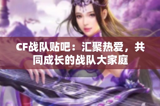 CF战队贴吧：汇聚热爱，共同成长的战队大家庭