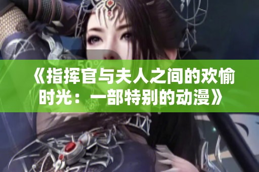 《指挥官与夫人之间的欢愉时光：一部特别的动漫》