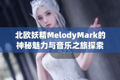 北欧妖精MelodyMark的神秘魅力与音乐之旅探索