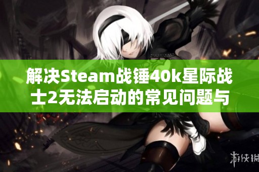 解决Steam战锤40k星际战士2无法启动的常见问题与方法