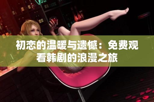 初恋的温暖与遗憾：免费观看韩剧的浪漫之旅