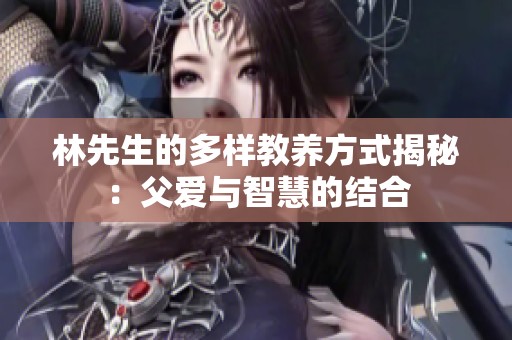 林先生的多样教养方式揭秘：父爱与智慧的结合