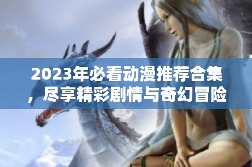 2023年必看动漫推荐合集，尽享精彩剧情与奇幻冒险