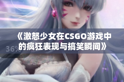 《激怒少女在CSGO游戏中的疯狂表现与搞笑瞬间》