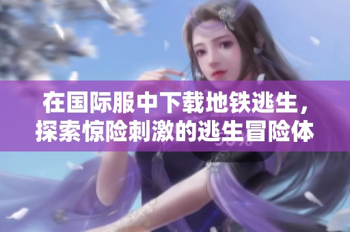 在国际服中下载地铁逃生，探索惊险刺激的逃生冒险体验