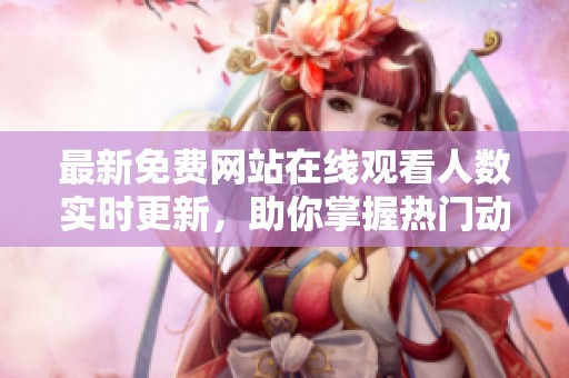 最新免费网站在线观看人数实时更新，助你掌握热门动态