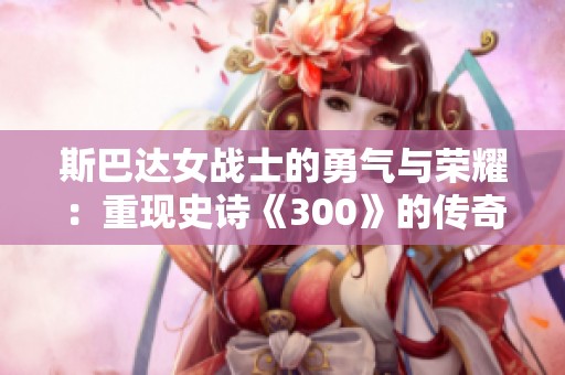 斯巴达女战士的勇气与荣耀：重现史诗《300》的传奇风采