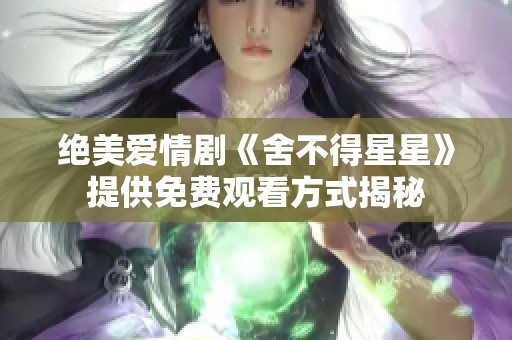 绝美爱情剧《舍不得星星》提供免费观看方式揭秘