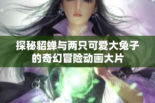 探秘貂蝉与两只可爱大兔子的奇幻冒险动画大片