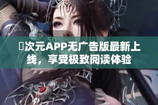 囧次元APP无广告版最新上线，享受极致阅读体验