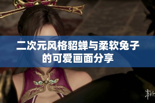 二次元风格貂蝉与柔软兔子的可爱画面分享