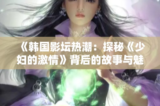 《韩国影坛热潮：探秘《少妇的激情》背后的故事与魅力》