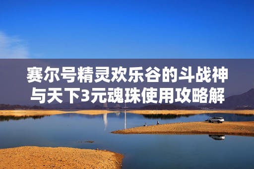 赛尔号精灵欢乐谷的斗战神与天下3元魂珠使用攻略解析