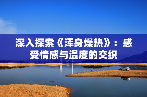 深入探索《浑身燥热》：感受情感与温度的交织