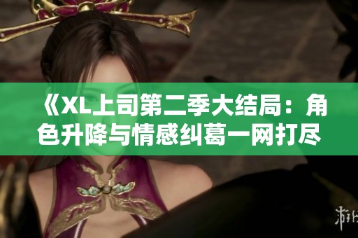 《XL上司第二季大结局：角色升降与情感纠葛一网打尽》