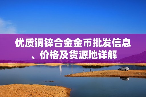 优质铜锌合金金币批发信息、价格及货源地详解