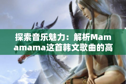 探索音乐魅力：解析Mamamama这首韩文歌曲的高潮部分