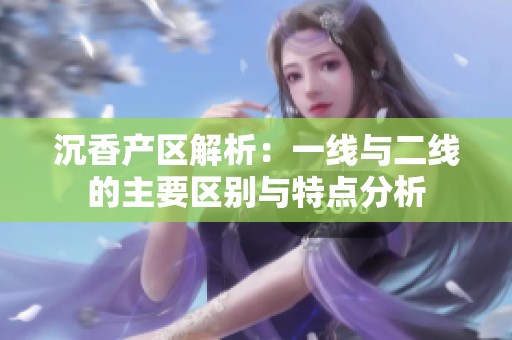 沉香产区解析：一线与二线的主要区别与特点分析