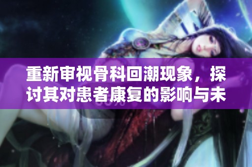 重新审视骨科回潮现象，探讨其对患者康复的影响与未来发展方向