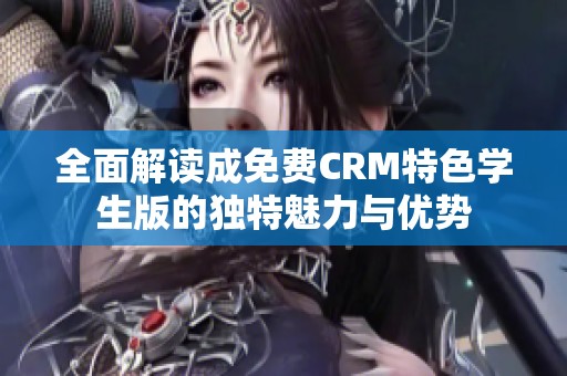 全面解读成免费CRM特色学生版的独特魅力与优势