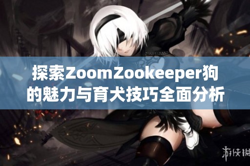 探索ZoomZookeeper狗的魅力与育犬技巧全面分析