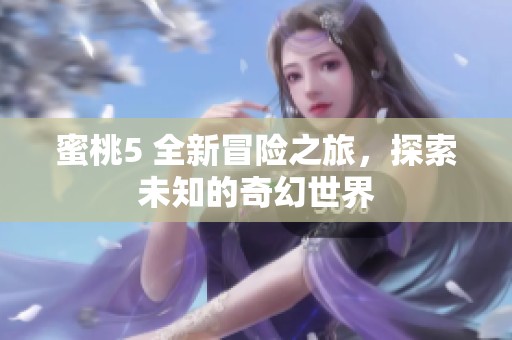 蜜桃5 全新冒险之旅，探索未知的奇幻世界