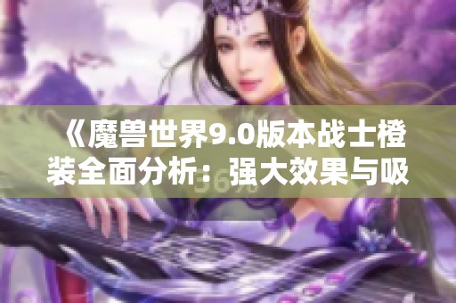 《魔兽世界9.0版本战士橙装全面分析：强大效果与吸引力不可小觑》