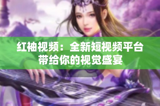 红袖视频：全新短视频平台带给你的视觉盛宴