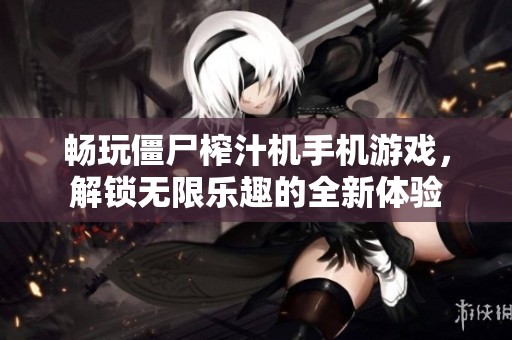 畅玩僵尸榨汁机手机游戏，解锁无限乐趣的全新体验