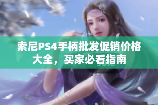 索尼PS4手柄批发促销价格大全，买家必看指南