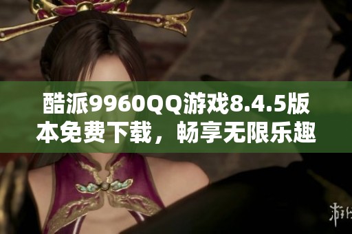 酷派9960QQ游戏8.4.5版本免费下载，畅享无限乐趣！