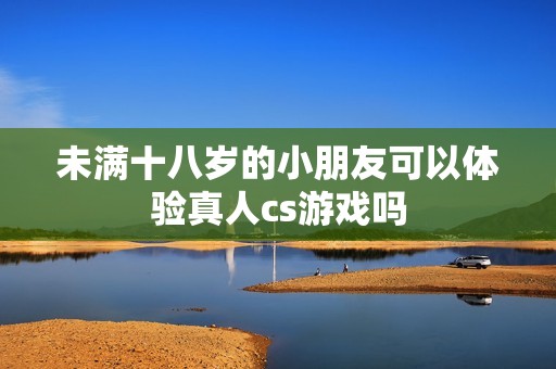 未满十八岁的小朋友可以体验真人cs游戏吗