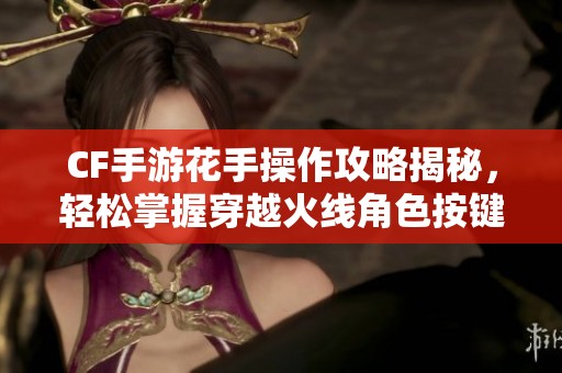 CF手游花手操作攻略揭秘，轻松掌握穿越火线角色按键技巧