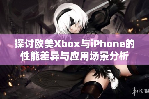 探讨欧美Xbox与iPhone的性能差异与应用场景分析