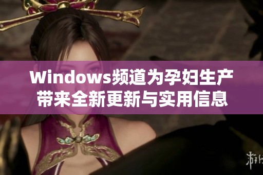 Windows频道为孕妇生产带来全新更新与实用信息