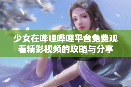 少女在哔哩哔哩平台免费观看精彩视频的攻略与分享