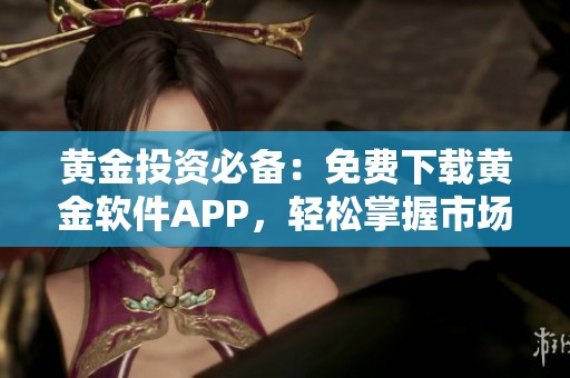 黄金投资必备：免费下载黄金软件APP，轻松掌握市场动态