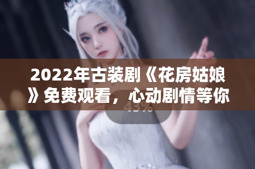 2022年古装剧《花房姑娘》免费观看，心动剧情等你来发现