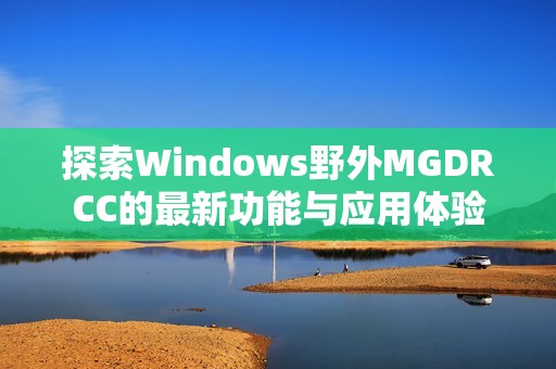 探索Windows野外MGDRCC的最新功能与应用体验